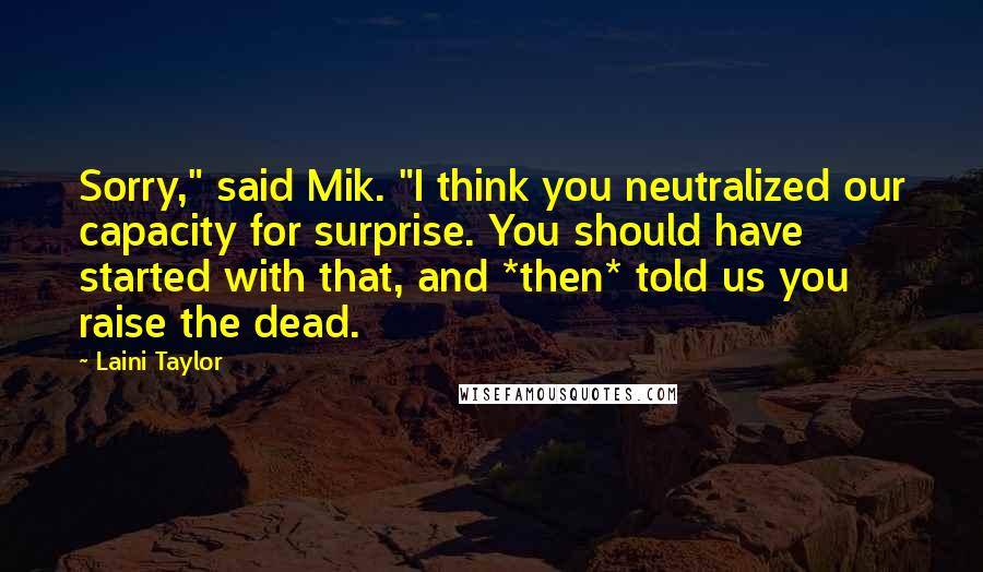 Laini Taylor Quotes: Sorry," said Mik. "I think you neutralized our capacity for surprise. You should have started with that, and *then* told us you raise the dead.