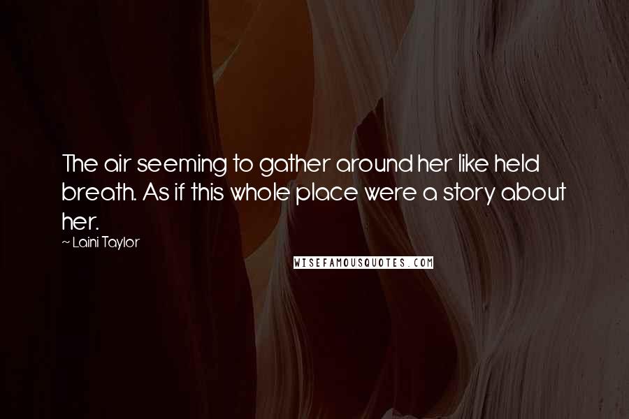 Laini Taylor Quotes: The air seeming to gather around her like held breath. As if this whole place were a story about her.