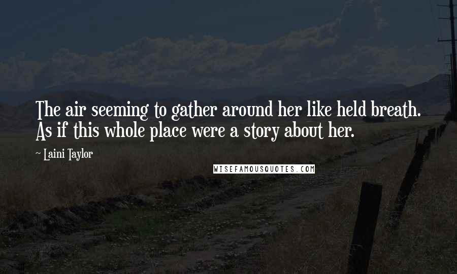 Laini Taylor Quotes: The air seeming to gather around her like held breath. As if this whole place were a story about her.