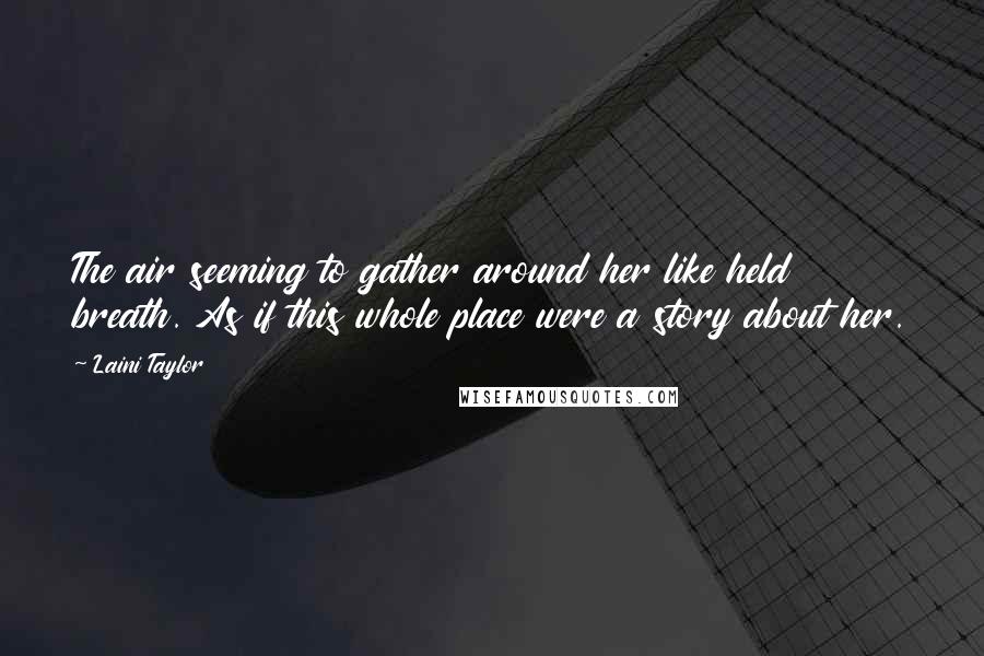 Laini Taylor Quotes: The air seeming to gather around her like held breath. As if this whole place were a story about her.