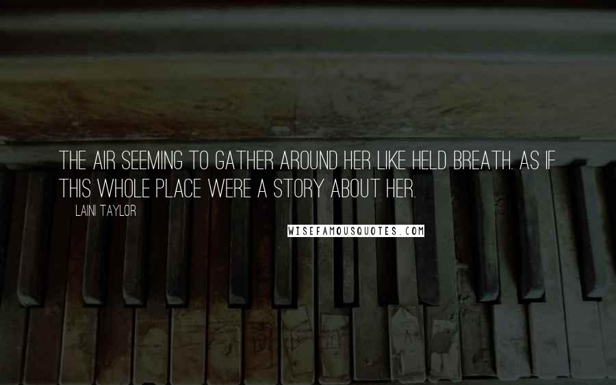 Laini Taylor Quotes: The air seeming to gather around her like held breath. As if this whole place were a story about her.