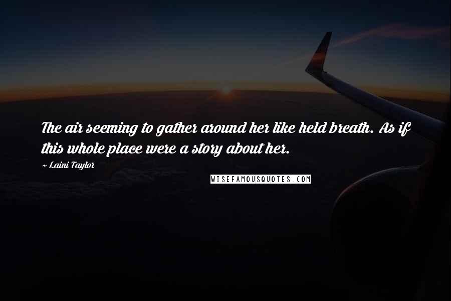 Laini Taylor Quotes: The air seeming to gather around her like held breath. As if this whole place were a story about her.