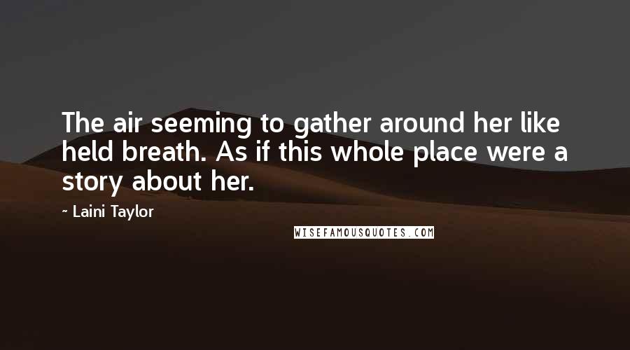 Laini Taylor Quotes: The air seeming to gather around her like held breath. As if this whole place were a story about her.