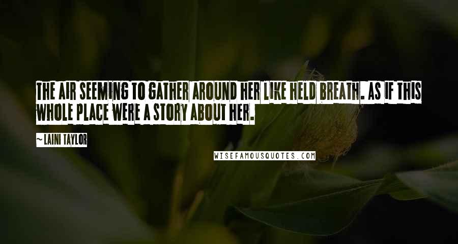 Laini Taylor Quotes: The air seeming to gather around her like held breath. As if this whole place were a story about her.