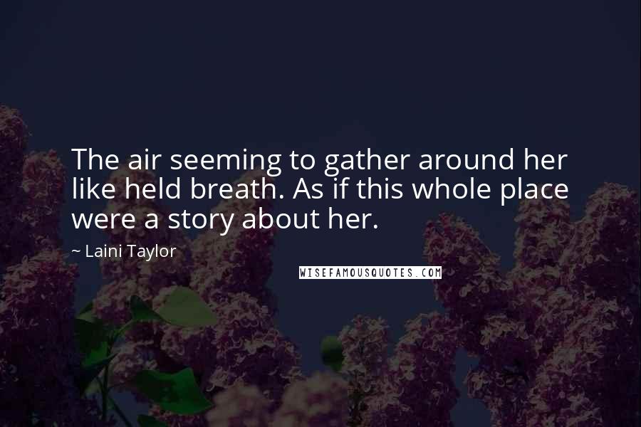Laini Taylor Quotes: The air seeming to gather around her like held breath. As if this whole place were a story about her.