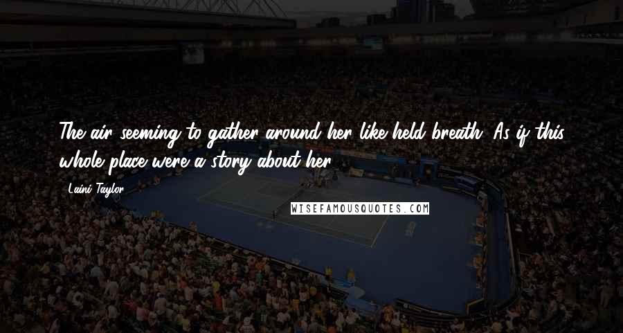 Laini Taylor Quotes: The air seeming to gather around her like held breath. As if this whole place were a story about her.