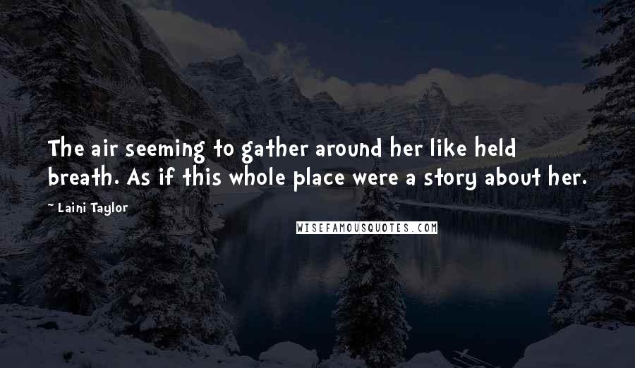 Laini Taylor Quotes: The air seeming to gather around her like held breath. As if this whole place were a story about her.