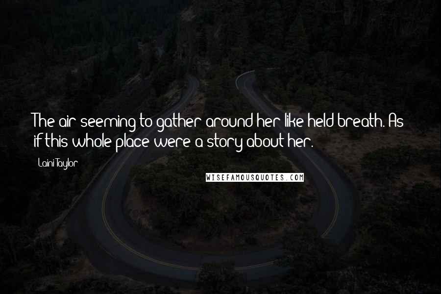 Laini Taylor Quotes: The air seeming to gather around her like held breath. As if this whole place were a story about her.