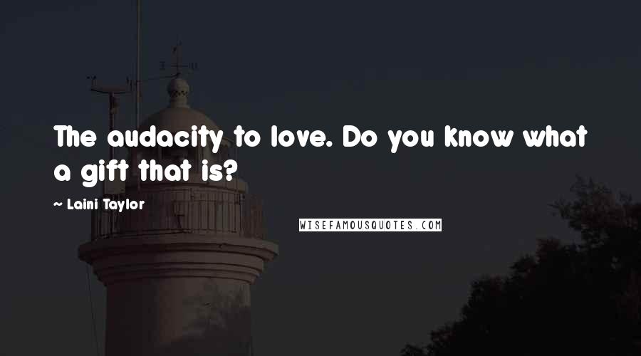 Laini Taylor Quotes: The audacity to love. Do you know what a gift that is?