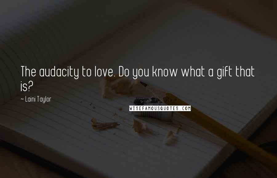 Laini Taylor Quotes: The audacity to love. Do you know what a gift that is?