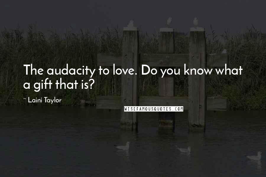 Laini Taylor Quotes: The audacity to love. Do you know what a gift that is?