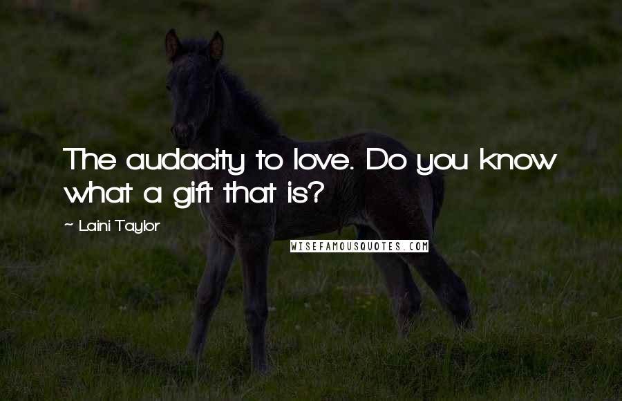 Laini Taylor Quotes: The audacity to love. Do you know what a gift that is?