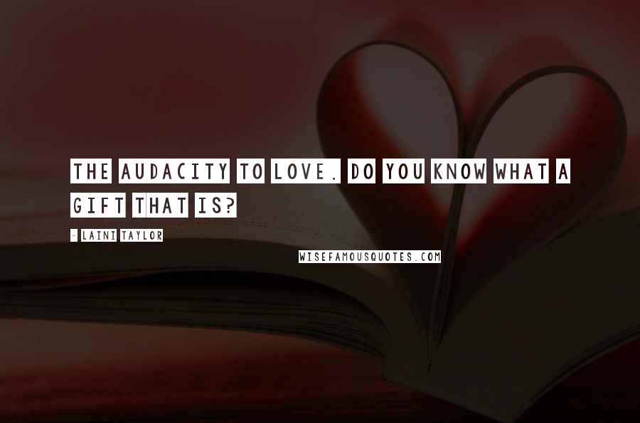 Laini Taylor Quotes: The audacity to love. Do you know what a gift that is?