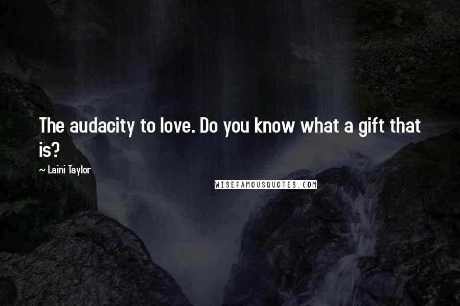 Laini Taylor Quotes: The audacity to love. Do you know what a gift that is?