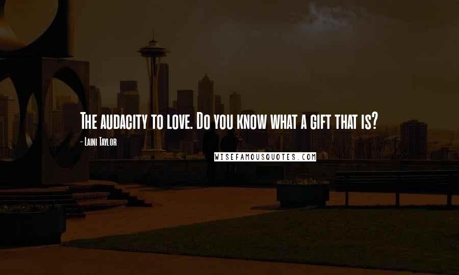 Laini Taylor Quotes: The audacity to love. Do you know what a gift that is?