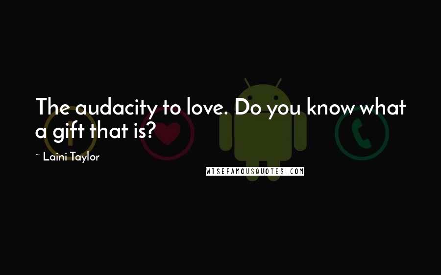 Laini Taylor Quotes: The audacity to love. Do you know what a gift that is?