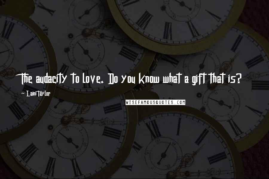 Laini Taylor Quotes: The audacity to love. Do you know what a gift that is?