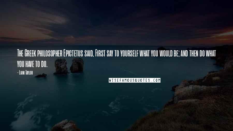 Laini Taylor Quotes: The Greek philosopher Epictetus said, First say to yourself what you would be; and then do what you have to do.