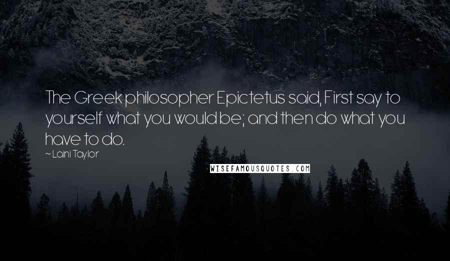 Laini Taylor Quotes: The Greek philosopher Epictetus said, First say to yourself what you would be; and then do what you have to do.