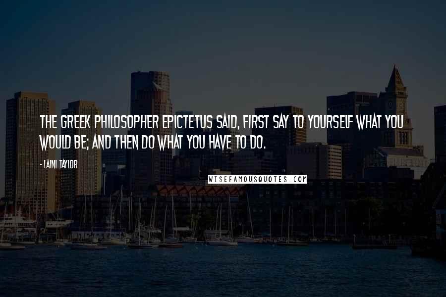 Laini Taylor Quotes: The Greek philosopher Epictetus said, First say to yourself what you would be; and then do what you have to do.