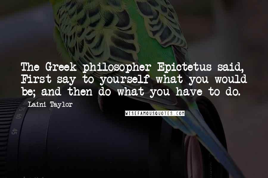 Laini Taylor Quotes: The Greek philosopher Epictetus said, First say to yourself what you would be; and then do what you have to do.