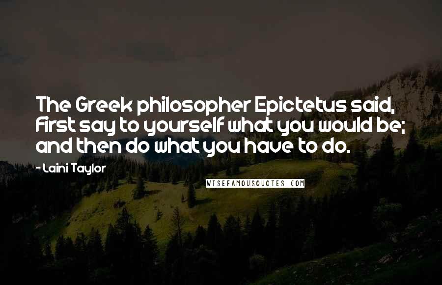 Laini Taylor Quotes: The Greek philosopher Epictetus said, First say to yourself what you would be; and then do what you have to do.