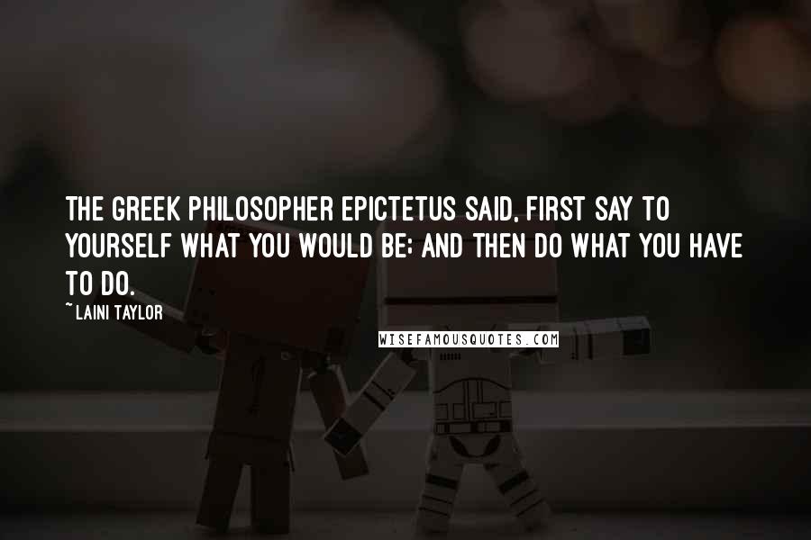 Laini Taylor Quotes: The Greek philosopher Epictetus said, First say to yourself what you would be; and then do what you have to do.