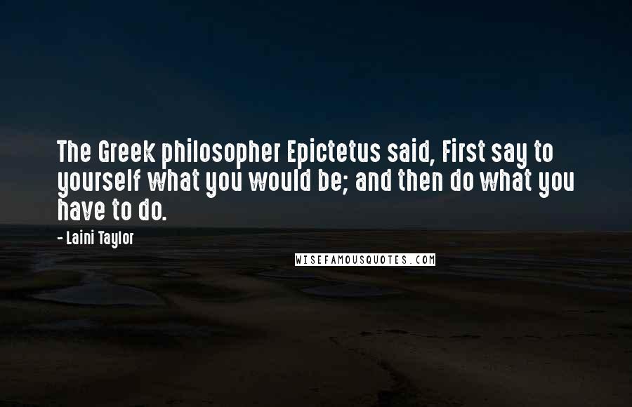 Laini Taylor Quotes: The Greek philosopher Epictetus said, First say to yourself what you would be; and then do what you have to do.