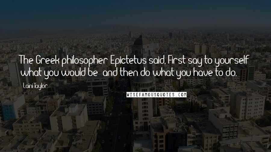 Laini Taylor Quotes: The Greek philosopher Epictetus said, First say to yourself what you would be; and then do what you have to do.