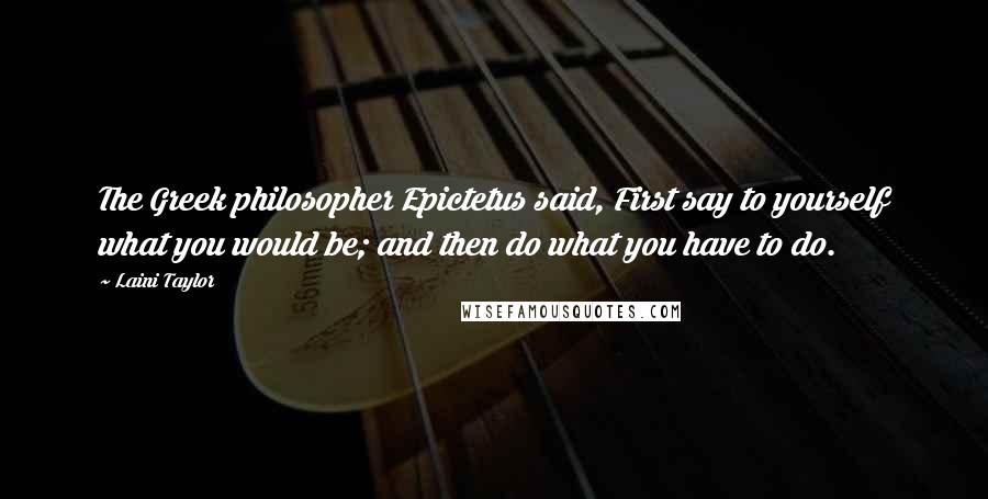 Laini Taylor Quotes: The Greek philosopher Epictetus said, First say to yourself what you would be; and then do what you have to do.