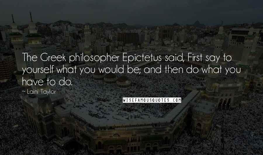 Laini Taylor Quotes: The Greek philosopher Epictetus said, First say to yourself what you would be; and then do what you have to do.