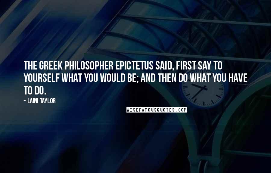 Laini Taylor Quotes: The Greek philosopher Epictetus said, First say to yourself what you would be; and then do what you have to do.