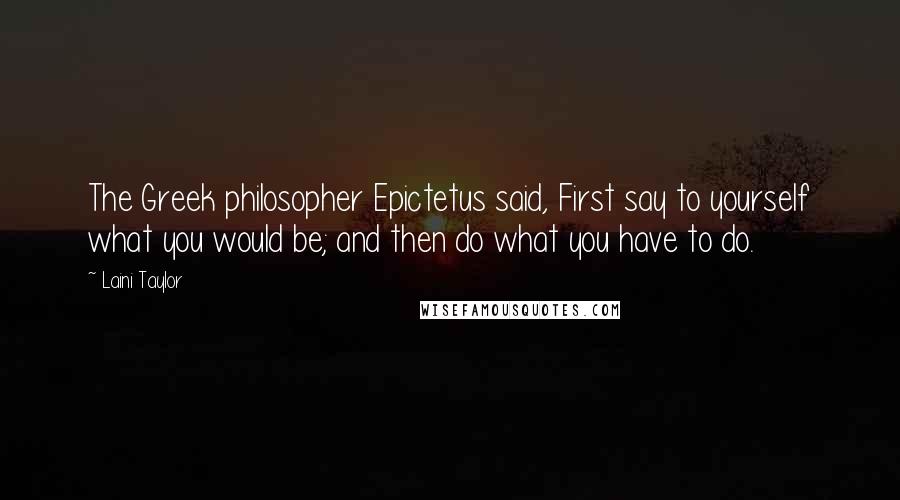 Laini Taylor Quotes: The Greek philosopher Epictetus said, First say to yourself what you would be; and then do what you have to do.