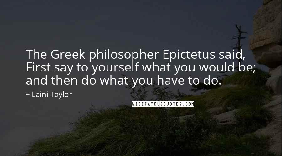 Laini Taylor Quotes: The Greek philosopher Epictetus said, First say to yourself what you would be; and then do what you have to do.