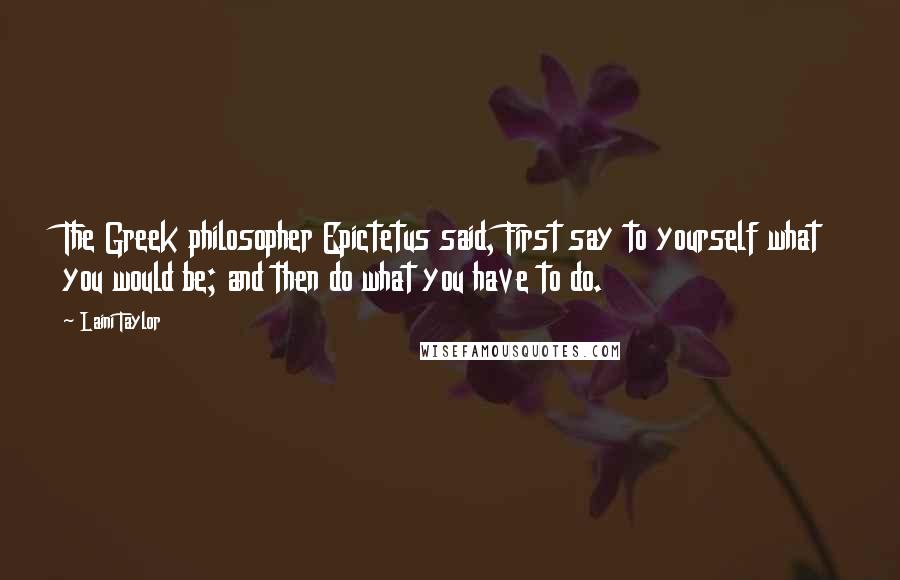 Laini Taylor Quotes: The Greek philosopher Epictetus said, First say to yourself what you would be; and then do what you have to do.