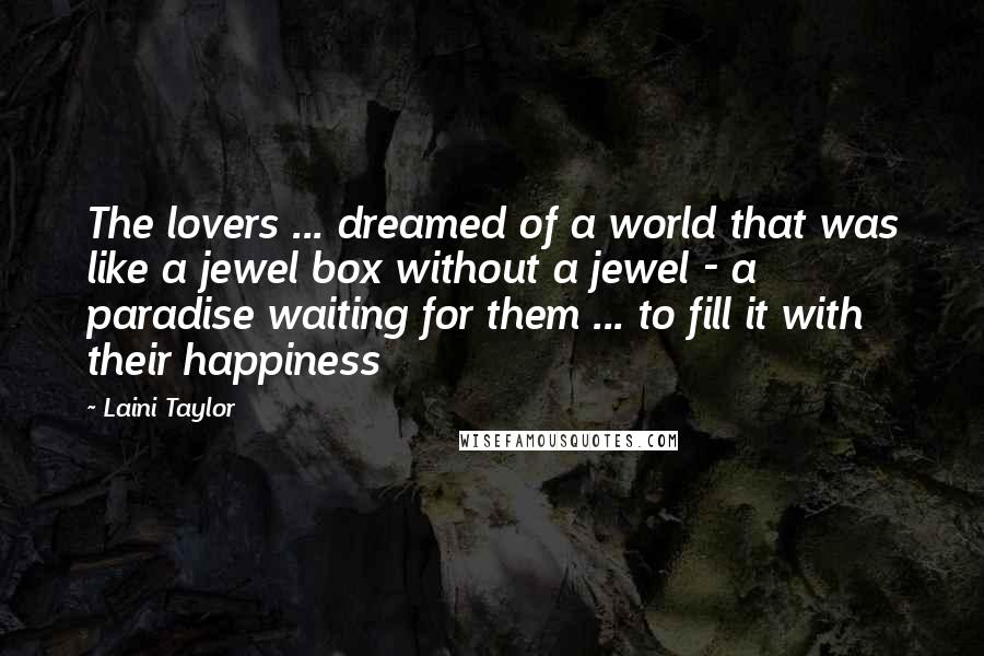 Laini Taylor Quotes: The lovers ... dreamed of a world that was like a jewel box without a jewel - a paradise waiting for them ... to fill it with their happiness