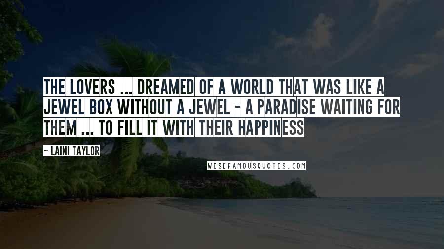 Laini Taylor Quotes: The lovers ... dreamed of a world that was like a jewel box without a jewel - a paradise waiting for them ... to fill it with their happiness