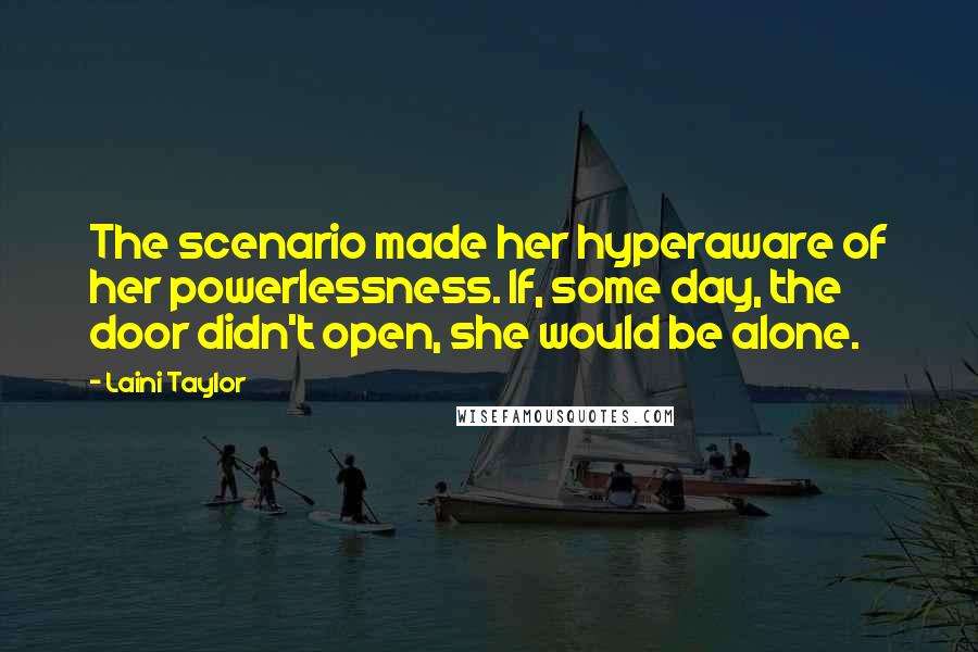 Laini Taylor Quotes: The scenario made her hyperaware of her powerlessness. If, some day, the door didn't open, she would be alone.