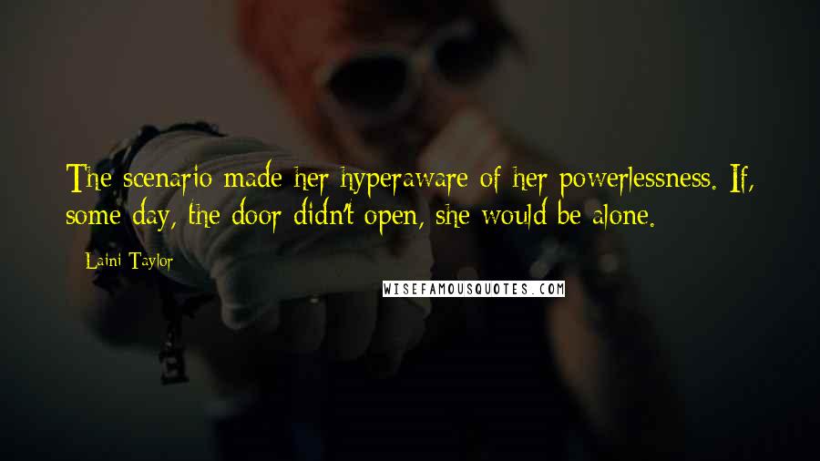 Laini Taylor Quotes: The scenario made her hyperaware of her powerlessness. If, some day, the door didn't open, she would be alone.