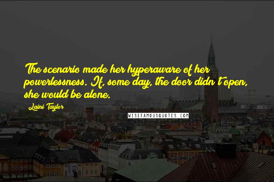 Laini Taylor Quotes: The scenario made her hyperaware of her powerlessness. If, some day, the door didn't open, she would be alone.