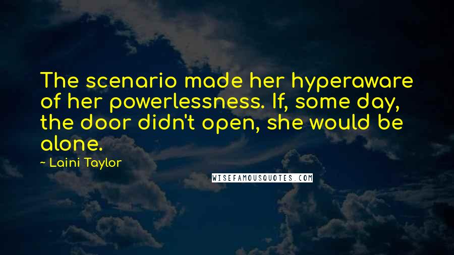 Laini Taylor Quotes: The scenario made her hyperaware of her powerlessness. If, some day, the door didn't open, she would be alone.