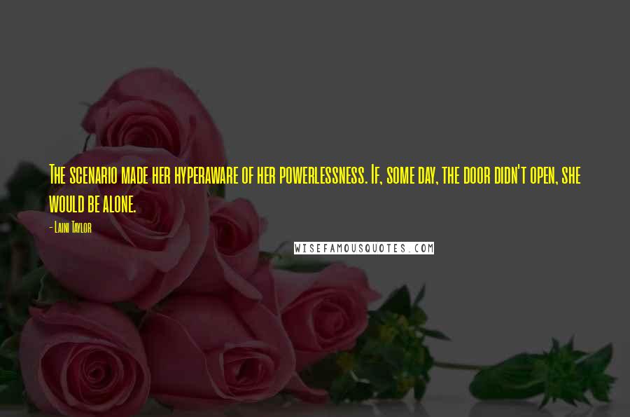 Laini Taylor Quotes: The scenario made her hyperaware of her powerlessness. If, some day, the door didn't open, she would be alone.