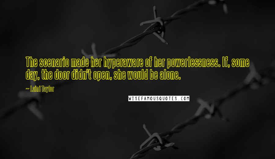 Laini Taylor Quotes: The scenario made her hyperaware of her powerlessness. If, some day, the door didn't open, she would be alone.