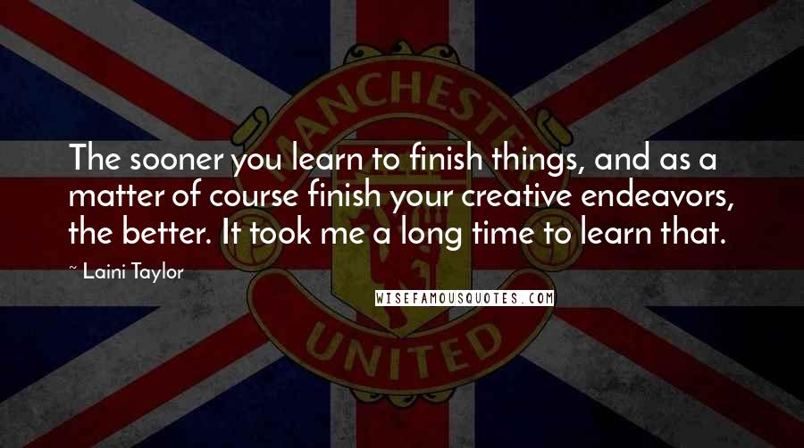 Laini Taylor Quotes: The sooner you learn to finish things, and as a matter of course finish your creative endeavors, the better. It took me a long time to learn that.