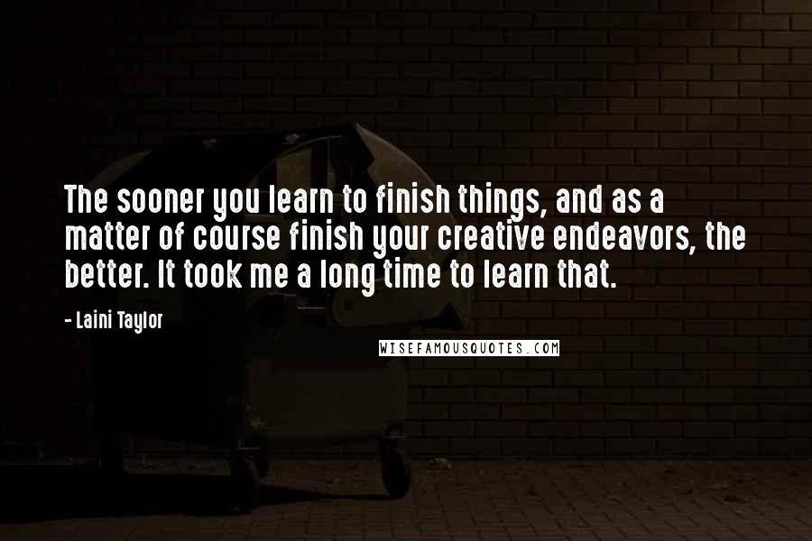 Laini Taylor Quotes: The sooner you learn to finish things, and as a matter of course finish your creative endeavors, the better. It took me a long time to learn that.