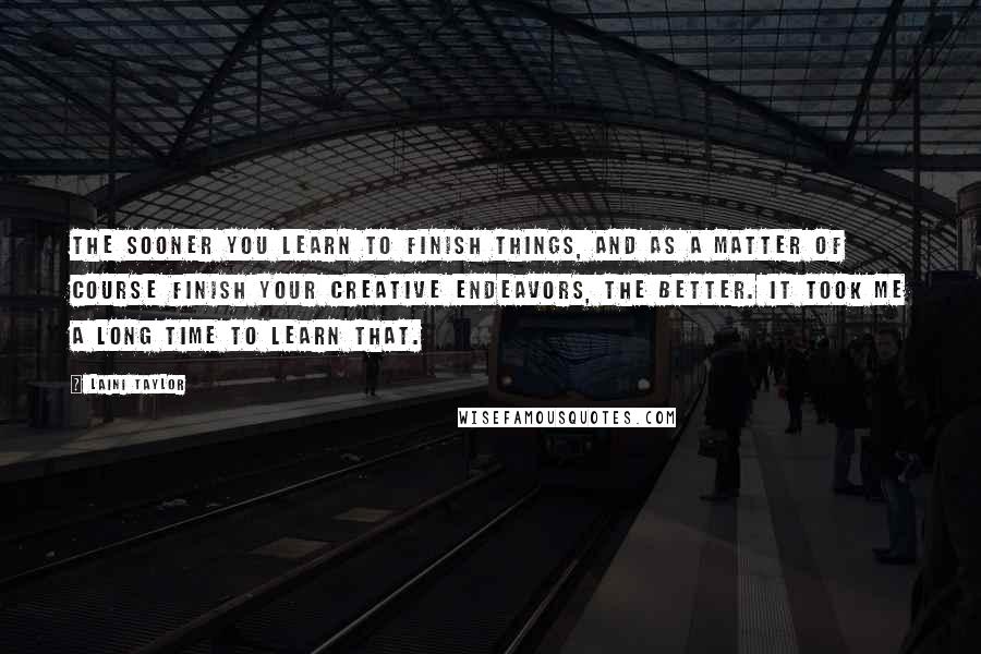 Laini Taylor Quotes: The sooner you learn to finish things, and as a matter of course finish your creative endeavors, the better. It took me a long time to learn that.