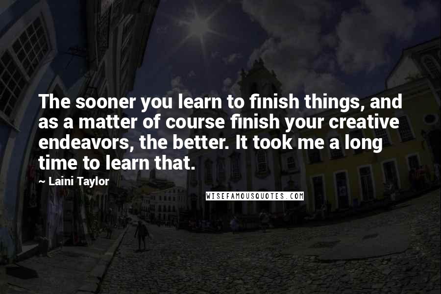 Laini Taylor Quotes: The sooner you learn to finish things, and as a matter of course finish your creative endeavors, the better. It took me a long time to learn that.