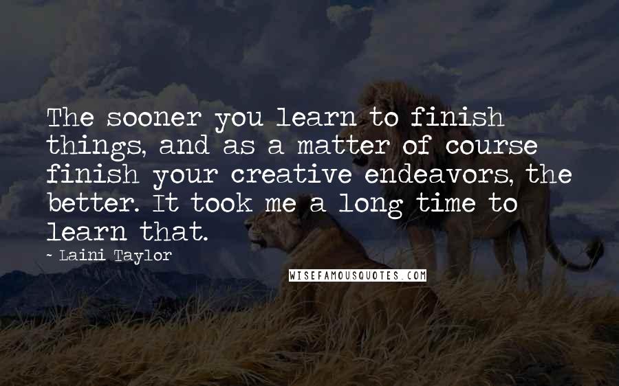 Laini Taylor Quotes: The sooner you learn to finish things, and as a matter of course finish your creative endeavors, the better. It took me a long time to learn that.