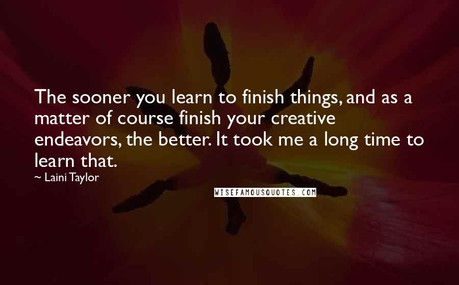 Laini Taylor Quotes: The sooner you learn to finish things, and as a matter of course finish your creative endeavors, the better. It took me a long time to learn that.