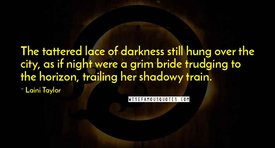 Laini Taylor Quotes: The tattered lace of darkness still hung over the city, as if night were a grim bride trudging to the horizon, trailing her shadowy train.